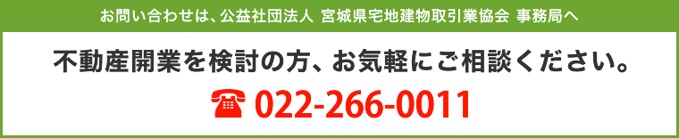 お問い合わせは、公益社団法人 宮城県宅地建物取引業協会事務局へ 不動産開業を検討の方、お気軽にご相談ください。 022-266-0011